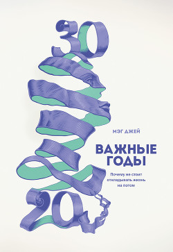 Читать онлайн книгу Важные годы. Почему не стоит откладывать жизнь на потом автор Джей Мэг Книга Важные годы. Почему не стоит откладывать жизнь на потом