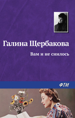 Читать онлайн книгу Вам и не снилось автор Щербакова Галина Николаевна Книга Вам и не снилось