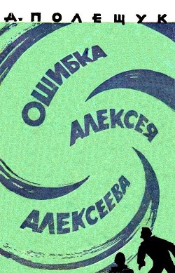 Читать онлайн книгу Ошибка Алексея Алексеева автор Полещук Александр Лазаревич Книга Ошибка Алексея Алексеева