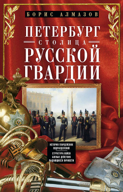 Читать онлайн книгу Петербург – столица русской гвардии. История гвардейских подразделений. Структура войск. Боевые дейс автор Алмазов Борис Александрович Книга Петербург – столица русской гвардии. История гвардейских подразделений. Структура войск. Боевые дейс