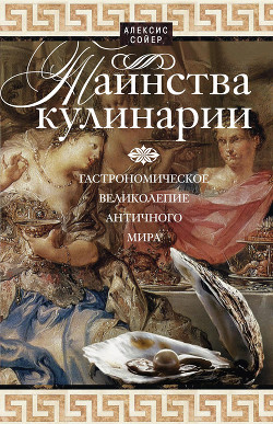 Читать онлайн книгу Таинства кулинарии. Гастрономическое великолепие Античного мира автор Сойер Алексис Бенуа Книга Таинства кулинарии. Гастрономическое великолепие Античного мира