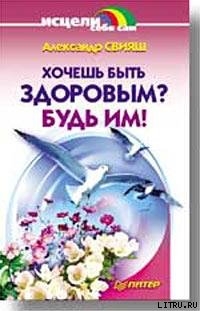 Читать онлайн книгу Хочешь быть здоровым? Будь им! автор Свияш Александр Григорьевич Книга Хочешь быть здоровым? Будь им!