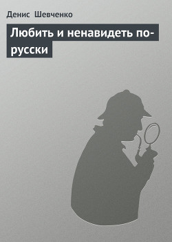 Читать онлайн книгу Любить и ненавидеть по-русски автор Шевченко Денис Книга Любить и ненавидеть по-русски