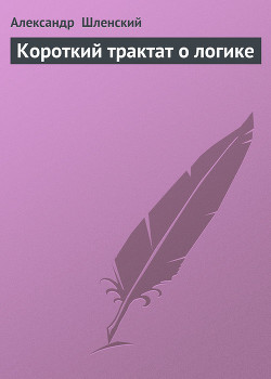 Читать онлайн книгу Короткий трактат о логике автор Шленский Александр Семенович Книга Короткий трактат о логике