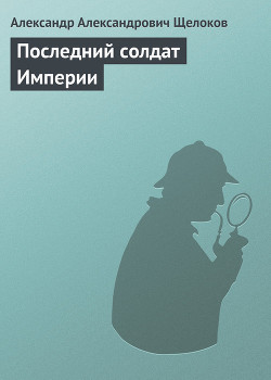 Читать онлайн книгу Последний солдат Империи автор Щелоков Александр Александрович Книга Последний солдат Империи