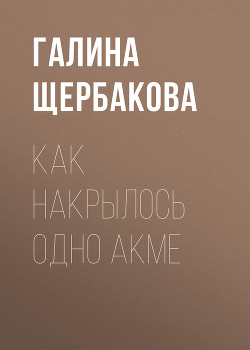 Читать онлайн книгу Как накрылось одно акме автор Щербакова Галина Николаевна Книга Как накрылось одно акме