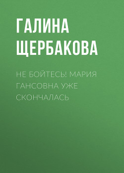 Читать онлайн книгу Не бойтесь! Мария Гансовна уже скончалась автор Щербакова Галина Николаевна Книга Не бойтесь! Мария Гансовна уже скончалась