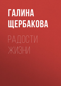 Читать онлайн книгу Радости жизни автор Щербакова Галина Николаевна Книга Радости жизни