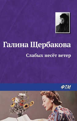 Читать онлайн книгу Слабых несет ветер автор Щербакова Галина Николаевна Книга Слабых несет ветер