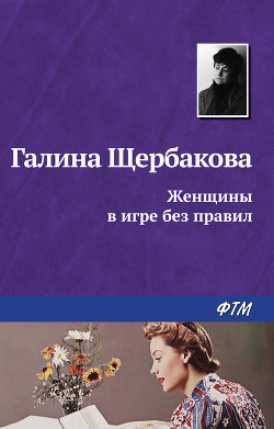 Читать онлайн книгу Женщины в игре без правил автор Щербакова Галина Николаевна Книга Женщины в игре без правил