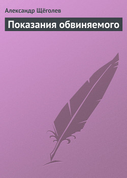Читать онлайн книгу Показания обвиняемого автор Щеголев Александр Геннадьевич Книга Показания обвиняемого