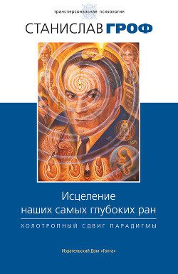 Читать онлайн книгу Исцеление наших самых глубоких ран. Холотропный сдвиг парадигмы автор Гроф Станислав Книга Исцеление наших самых глубоких ран. Холотропный сдвиг парадигмы