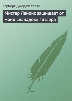 Читать онлайн книгу Мистер Лайонс защищает от моих «нападок» Гитлера автор Уэллс Герберт Джордж Книга Мистер Лайонс защищает от моих «нападок» Гитлера