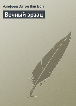 Читать онлайн книгу Вечный эрзац автор Ван Вогт Альфред Элтон Книга Вечный эрзац