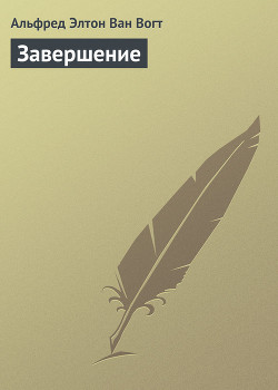 Читать онлайн книгу Завершение автор Ван Вогт Альфред Элтон Книга Завершение