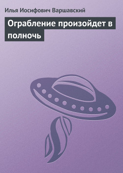 Читать онлайн книгу Ограбление произойдет в полночь автор Варшавский Илья Иосифович Книга Ограбление произойдет в полночь