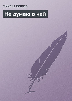 Читать онлайн книгу Не думаю о ней автор Веллер Михаил Иосифович Книга Не думаю о ней