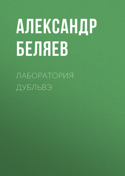 Читать онлайн книгу Лаборатория Дубльвэ автор Беляев Александр Романович Книга Лаборатория Дубльвэ