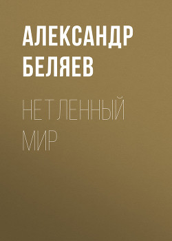 Читать онлайн книгу Нетленный мир автор Беляев Александр Романович Книга Нетленный мир
