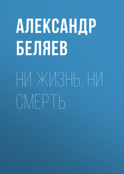 Читать онлайн книгу Ни жизнь, ни смерть автор Беляев Александр Романович Книга Ни жизнь, ни смерть