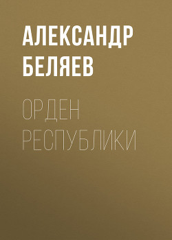 Читать онлайн книгу Орден республики автор Беляев Александр Романович Книга Орден республики