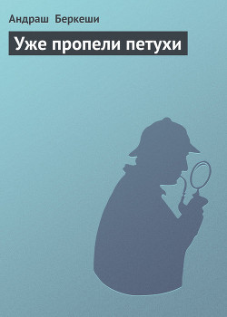 Читать онлайн книгу Уже пропели петухи автор Беркеши Андраш Книга Уже пропели петухи