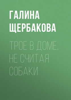 Читать онлайн книгу Трое в доме, не считая собаки автор Щербакова Галина Николаевна Книга Трое в доме, не считая собаки