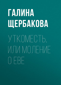 Читать онлайн книгу Уткоместь, или Моление о Еве автор Щербакова Галина Николаевна Книга Уткоместь, или Моление о Еве
