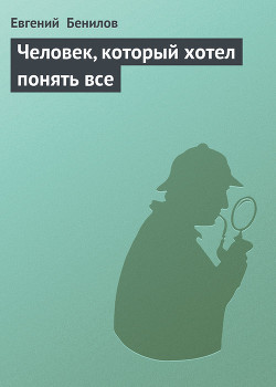 Читать онлайн книгу Человек, который хотел понять все автор Бенилов Евгений Семенович Книга Человек, который хотел понять все