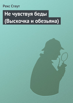 Читать онлайн книгу Не чувствуя беды (Выскочка и обезьяна) автор Стаут Рекс Книга Не чувствуя беды (Выскочка и обезьяна)