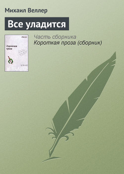 Читать онлайн книгу Всё уладится автор Веллер Михаил Иосифович Книга Всё уладится