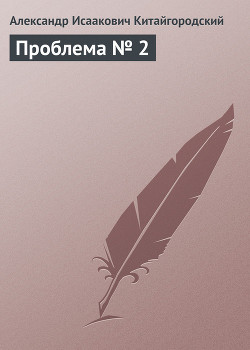 Читать онлайн книгу Проблема № 2 автор Китайгородский Александр Исаакович Книга Проблема № 2