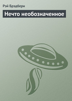 Читать онлайн книгу Нечто необозначенное автор Брэдбери Рэй Дуглас Книга Нечто необозначенное