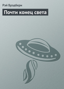 Читать онлайн книгу Почти конец света автор Брэдбери Рэй Дуглас Книга Почти конец света