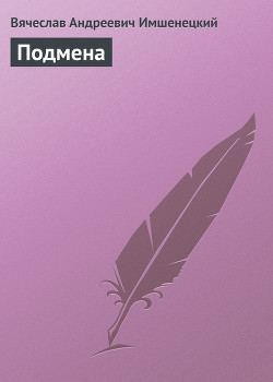 Читать онлайн книгу Подмена автор Имшенецкий Вячеслав Андреевич Книга Подмена