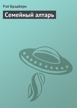 Читать онлайн книгу Семейный алтарь автор Брэдбери Рэй Дуглас Книга Семейный алтарь