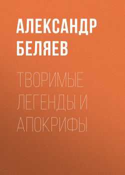 Читать онлайн книгу Творимые легенды и апокрифы автор Беляев Александр Романович Книга Творимые легенды и апокрифы