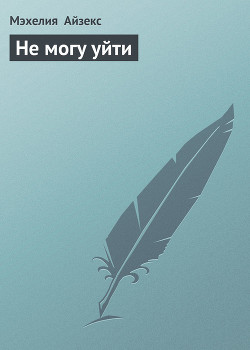 Читать онлайн книгу Не могу уйти автор Айзекс Мэхелия Книга Не могу уйти