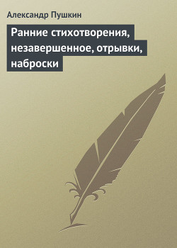 Читать онлайн книгу Ранние стихотворения, незавершенное, отрывки, наброски автор Пушкин Александр Сергеевич Книга Ранние стихотворения, незавершенное, отрывки, наброски