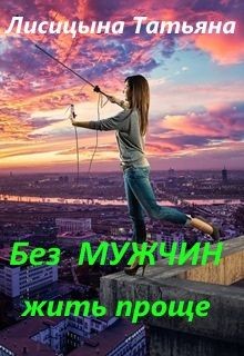 Читать онлайн книгу Без мужчин жить проще (СИ) автор Лисицына Татьяна Юрьевна Книга Без мужчин жить проще (СИ)