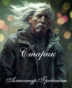 Читать онлайн книгу Старик (СИ) автор Гребёнкин Александр Тарасович Книга Старик (СИ)