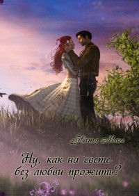 Читать онлайн книгу Ну, как на свете без любви прожить? (СИ) автор Магг Ната Книга Ну, как на свете без любви прожить? (СИ)