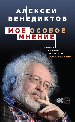 Читать онлайн книгу Мое особое мнение. Записки главного редактора «Эха Москвы» автор Венедиктов Алексей Книга Мое особое мнение. Записки главного редактора «Эха Москвы»