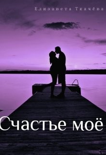 Читать онлайн книгу Счастье моё (СИ) автор Ткачева Елизавета Книга Счастье моё (СИ)