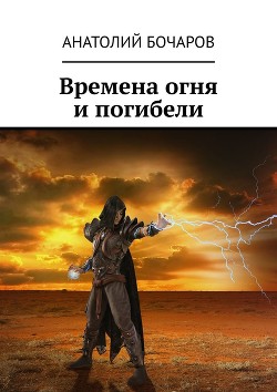 Читать онлайн книгу Времена огня и погибели (СИ) автор Бочаров Анатолий Юрьевич Книга Времена огня и погибели (СИ)