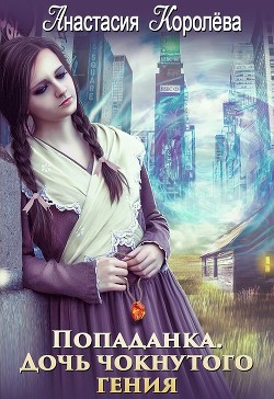 Читать онлайн книгу Попаданка. Дочь чокнутого гения (СИ) автор Королева Анастасия Юрьевна Книга Попаданка. Дочь чокнутого гения (СИ)