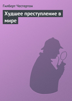 Читать онлайн книгу Худшее преступление в мире автор Честертон Гилберт Кийт Книга Худшее преступление в мире