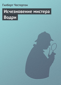 Читать онлайн книгу Исчезновение мистера Водри автор Честертон Гилберт Кийт Книга Исчезновение мистера Водри