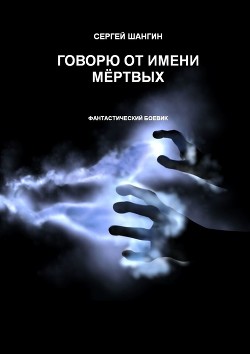 Читать онлайн книгу Говорю от имени мёртвых автор Шангин Сергей Книга Говорю от имени мёртвых