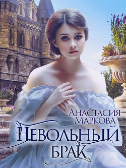 Читать онлайн книгу Невольный брак автор Анастасия Маркова Книга Невольный брак